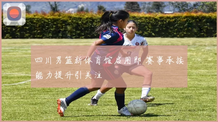 四川男篮新体育馆启用即 赛事承接能力提升引关注