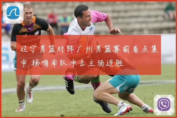 辽宁男篮对阵广州男篮赛前看点集中 杨鸣率队冲击主场连胜