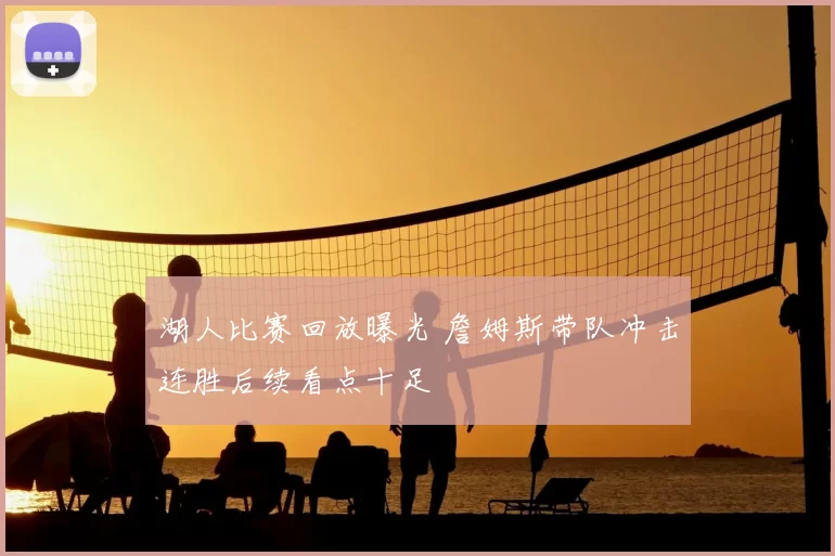 湖人比赛回放曝光 詹姆斯带队冲击连胜后续看点十足