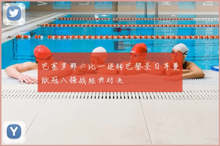 巴塞罗那六比一逆转巴黎圣日耳曼欧冠八强战经典对决