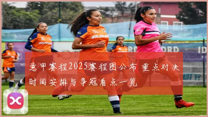 意甲赛程2025赛程图公布 重点对决时间安排与争冠看点一览