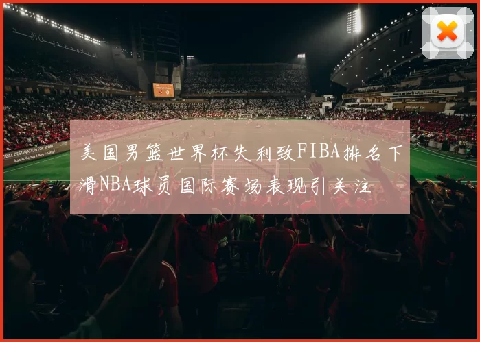 美国男篮世界杯失利致FIBA排名下滑NBA球员国际赛场表现引关注