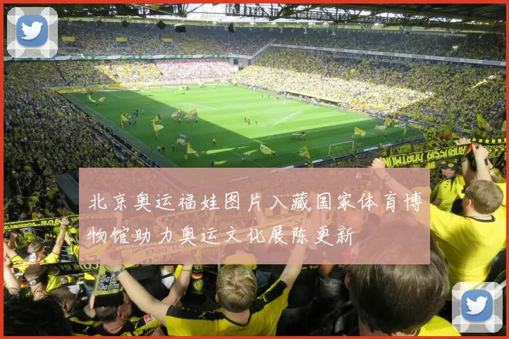 北京奥运福娃图片入藏国家体育博物馆助力奥运文化展陈更新