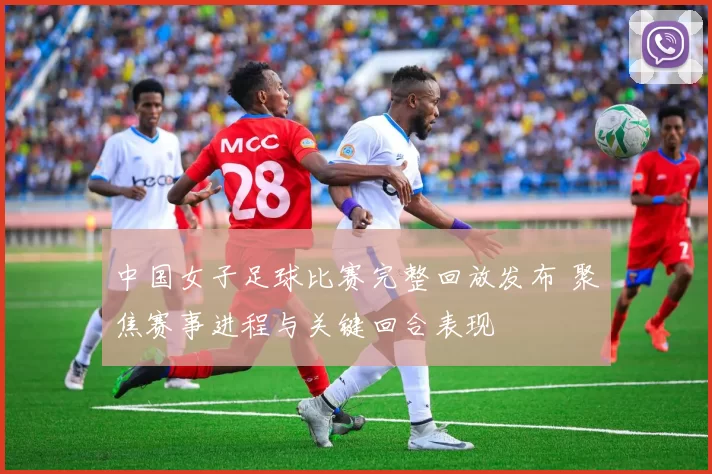 中国女子足球比赛完整回放发布 聚焦赛事进程与关键回合表现