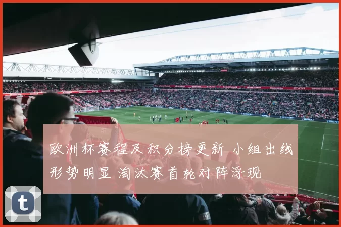 欧洲杯赛程及积分榜更新 小组出线形势明显 淘汰赛首轮对阵浮现