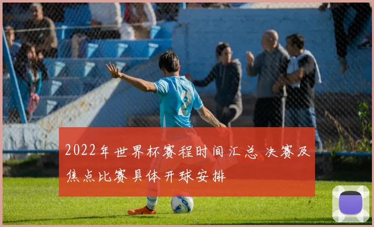 2022年世界杯赛程时间汇总 决赛及焦点比赛具体开球安排