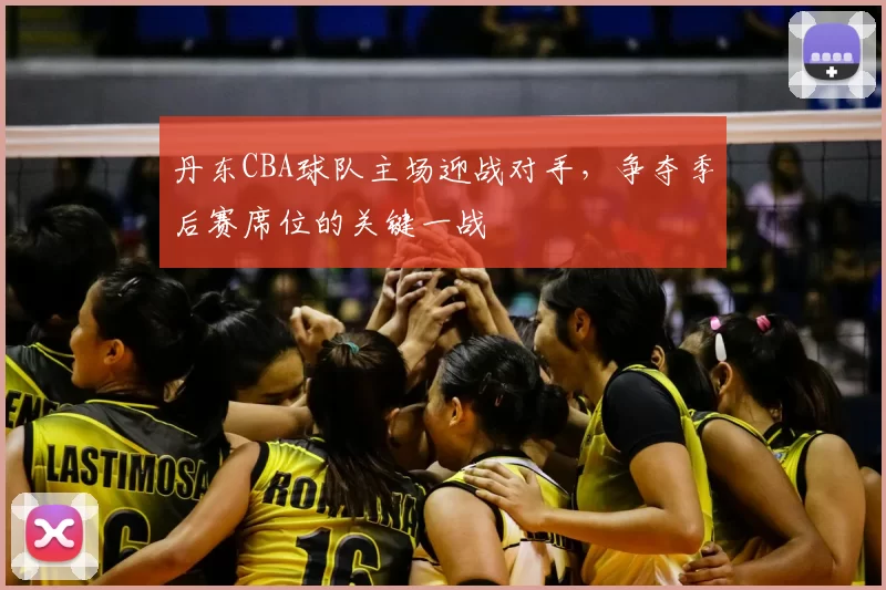 丹东CBA球队主场迎战对手，争夺季后赛席位的关键一战