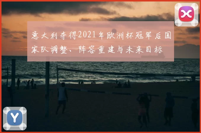 意大利夺得2021年欧洲杯冠军后国家队调整、阵容重建与未来目标