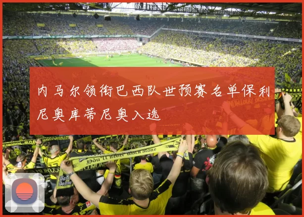 内马尔领衔巴西队世预赛名单保利尼奥库蒂尼奥入选