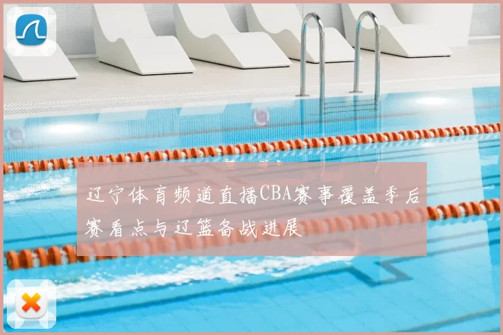 辽宁体育频道直播CBA赛事覆盖季后赛看点与辽篮备战进展