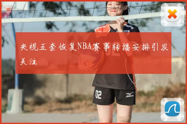 央视五套恢复NBA赛事转播安排引发关注