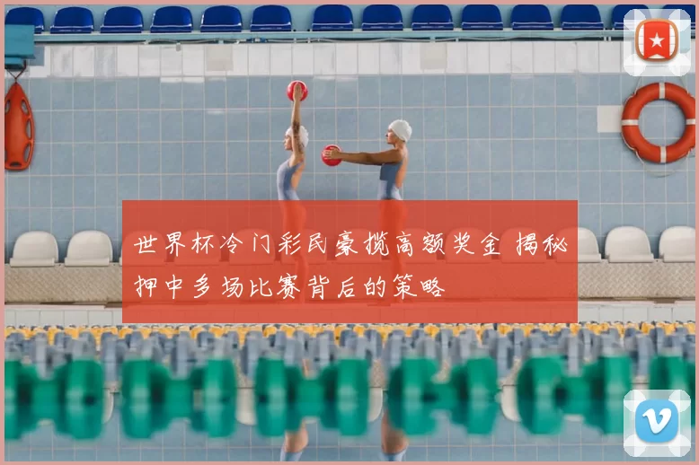 世界杯冷门彩民豪揽高额奖金 揭秘押中多场比赛背后的策略