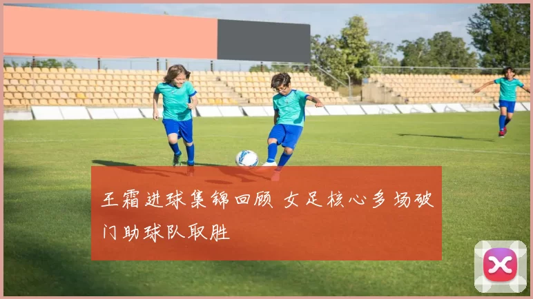 王霜进球集锦回顾 女足核心多场破门助球队取胜