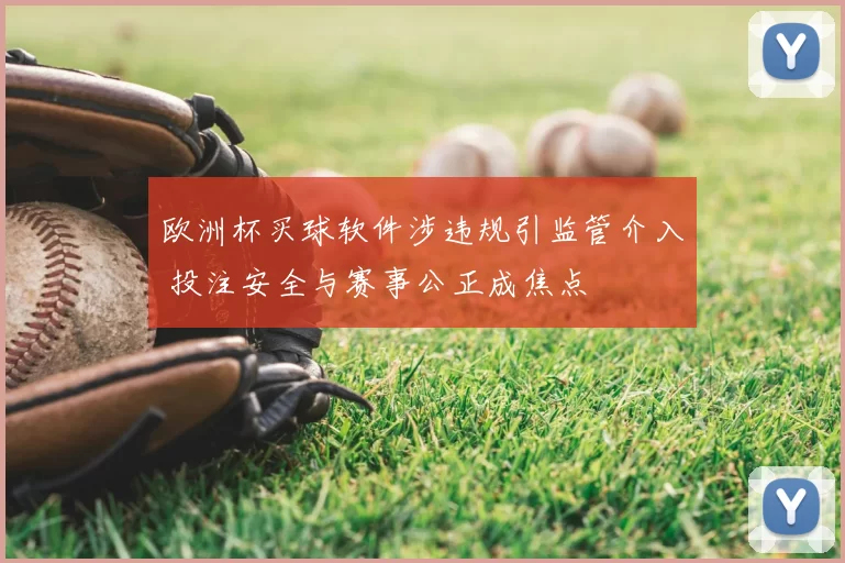 欧洲杯买球软件涉违规引监管介入 投注安全与赛事公正成焦点