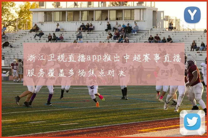 浙江卫视直播app推出中超赛事直播服务覆盖多场焦点对决