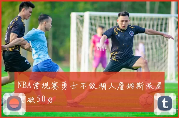 NBA常规赛勇士不敌湖人詹姆斯浓眉合砍50分