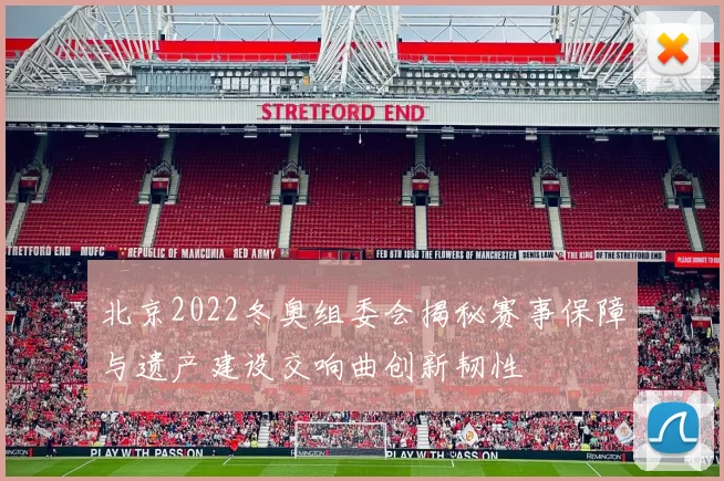 北京2022冬奥组委会揭秘赛事保障与遗产建设交响曲创新韧性