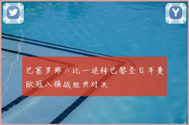 巴塞罗那六比一逆转巴黎圣日耳曼欧冠八强战经典对决