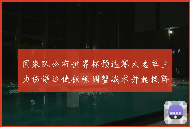 国家队公布世界杯预选赛大名单主力伤停迫使教练调整战术并轮换阵容