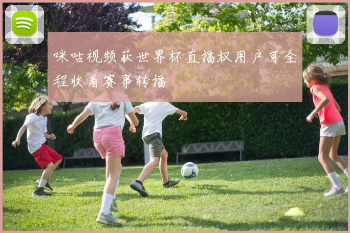 咪咕视频获世界杯直播权用户可全程收看赛事转播