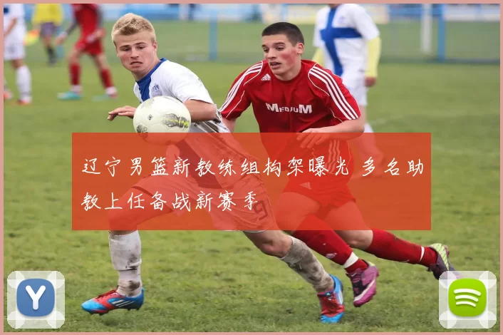 辽宁男篮新教练组构架曝光 多名助教上任备战新赛季