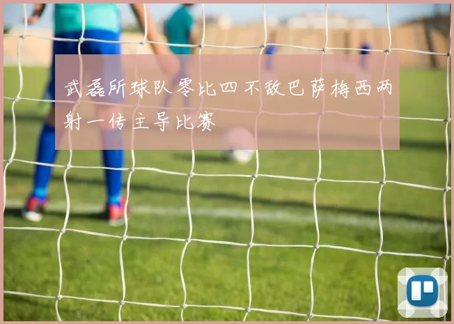 武磊所球队零比四不敌巴萨梅西两射一传主导比赛