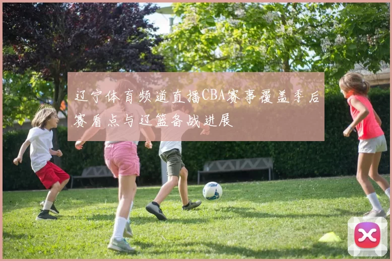 辽宁体育频道直播CBA赛事覆盖季后赛看点与辽篮备战进展