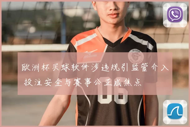 欧洲杯买球软件涉违规引监管介入 投注安全与赛事公正成焦点