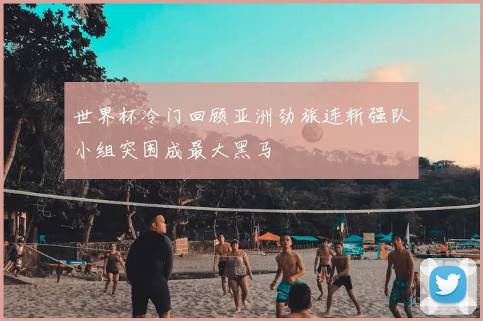 世界杯冷门回顾亚洲劲旅连斩强队小组突围成最大黑马