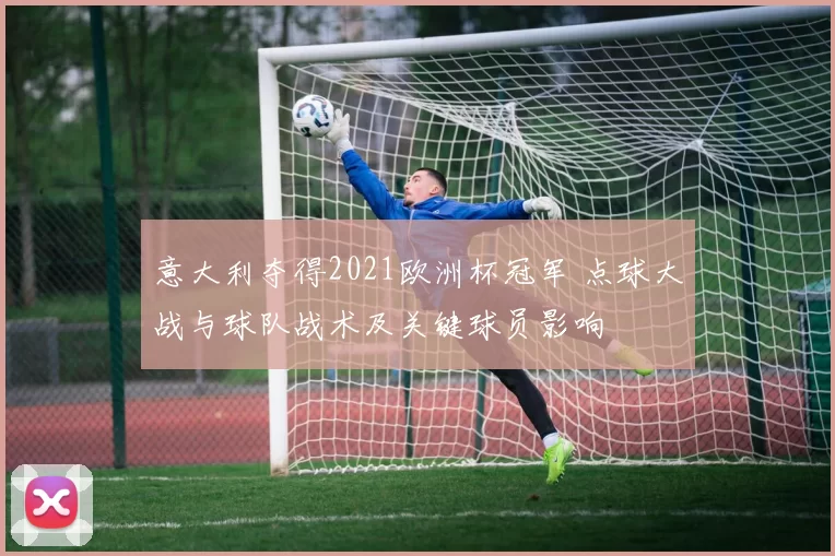 意大利夺得2021欧洲杯冠军 点球大战与球队战术及关键球员影响