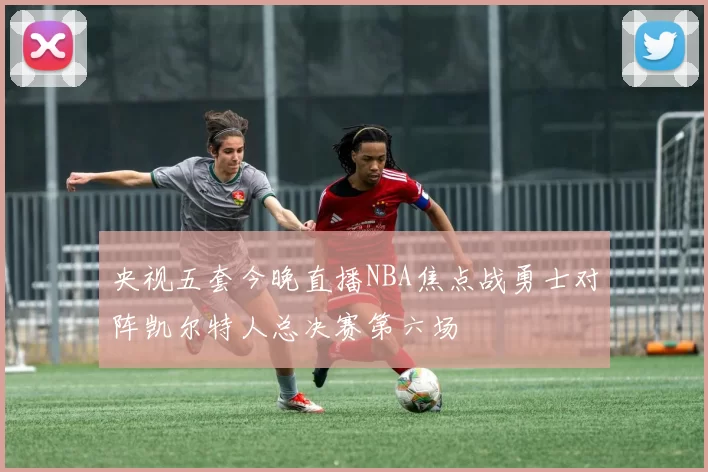 央视五套今晚直播NBA焦点战勇士对阵凯尔特人总决赛第六场