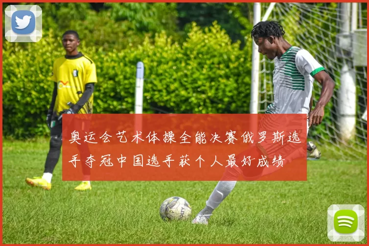 奥运会艺术体操全能决赛俄罗斯选手夺冠中国选手获个人最好成绩