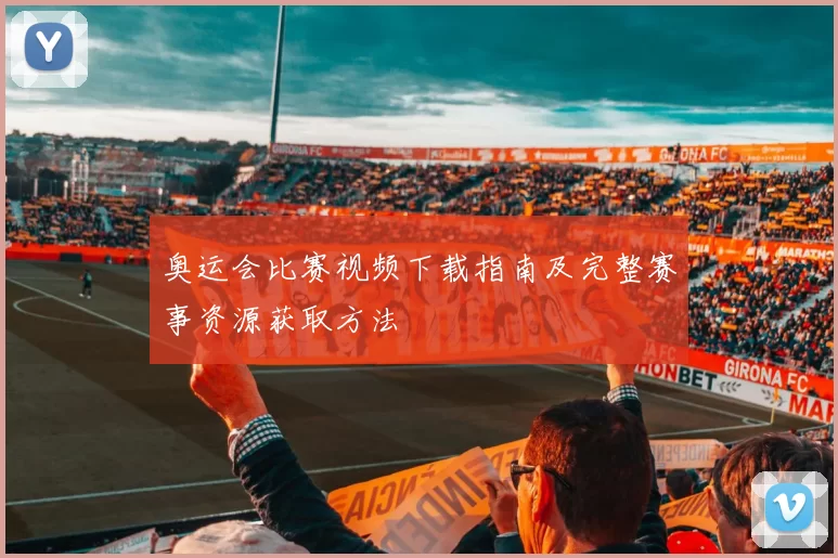 奥运会比赛视频下载指南及完整赛事资源获取方法