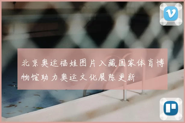 北京奥运福娃图片入藏国家体育博物馆助力奥运文化展陈更新