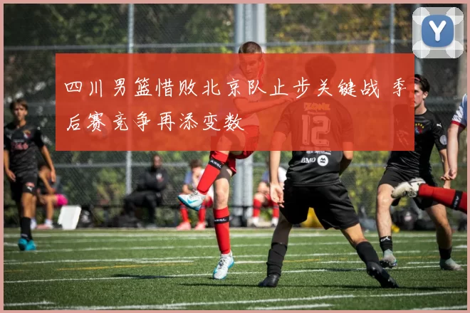 四川男篮惜败北京队止步关键战 季后赛竞争再添变数
