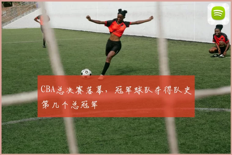 CBA总决赛落幕，冠军球队夺得队史第几个总冠军