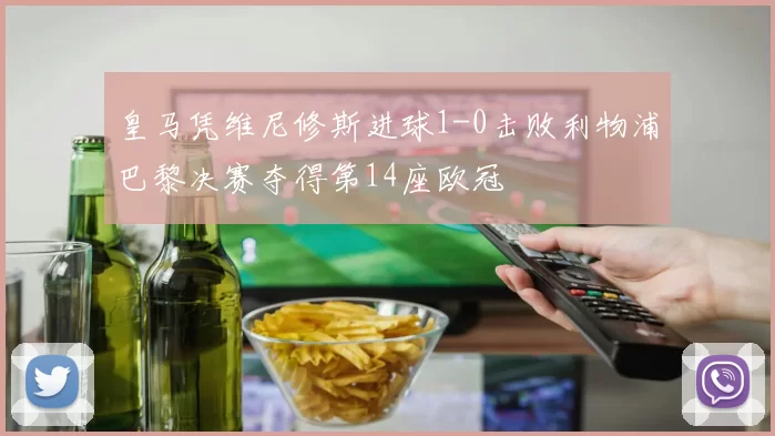 皇马凭维尼修斯进球1-0击败利物浦巴黎决赛夺得第14座欧冠