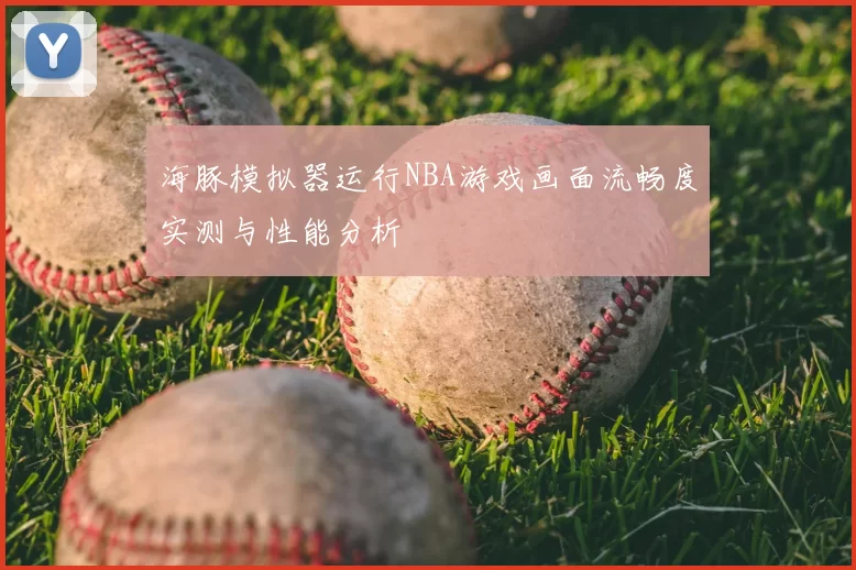 海豚模拟器运行NBA游戏画面流畅度实测与性能分析
