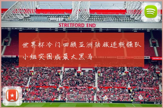 世界杯冷门回顾亚洲劲旅连斩强队小组突围成最大黑马