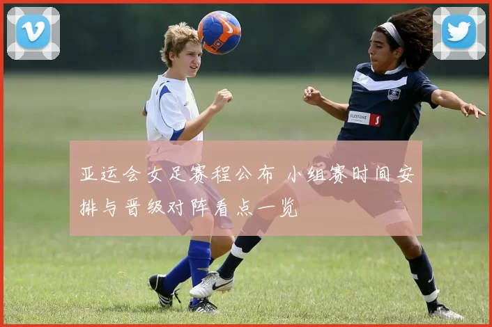 亚运会女足赛程公布 小组赛时间安排与晋级对阵看点一览