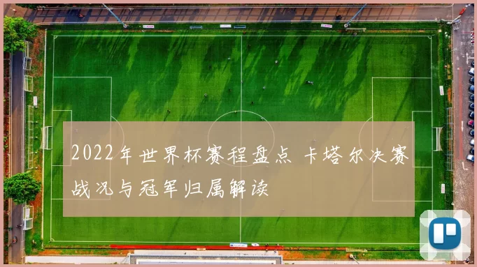 2022年世界杯赛程盘点 卡塔尔决赛战况与冠军归属解读