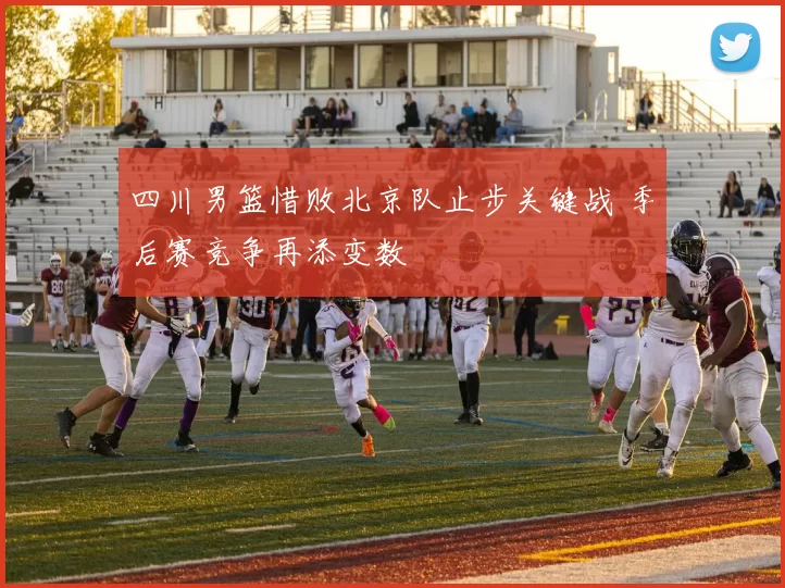 四川男篮惜败北京队止步关键战 季后赛竞争再添变数