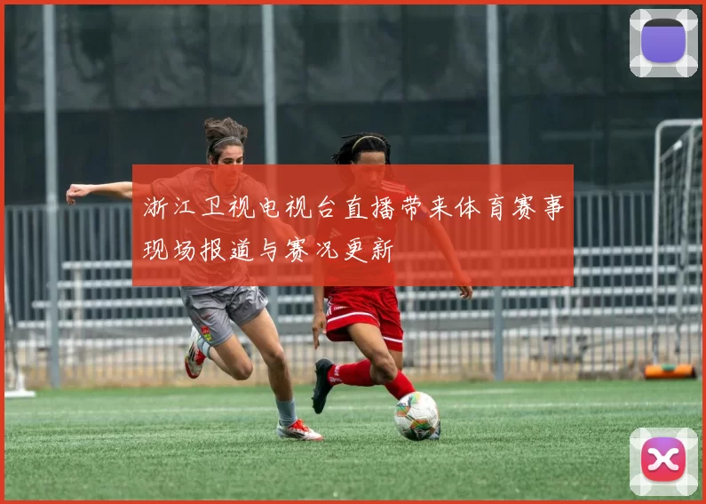 浙江卫视电视台直播带来体育赛事现场报道与赛况更新
