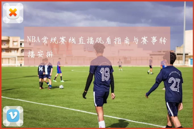 NBA常规赛线直播观看指南与赛事转播安排