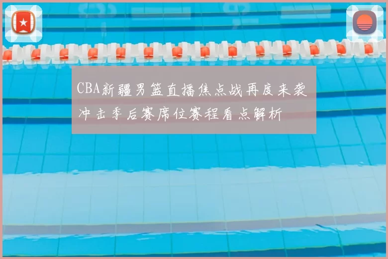 CBA新疆男篮直播焦点战再度来袭 冲击季后赛席位赛程看点解析