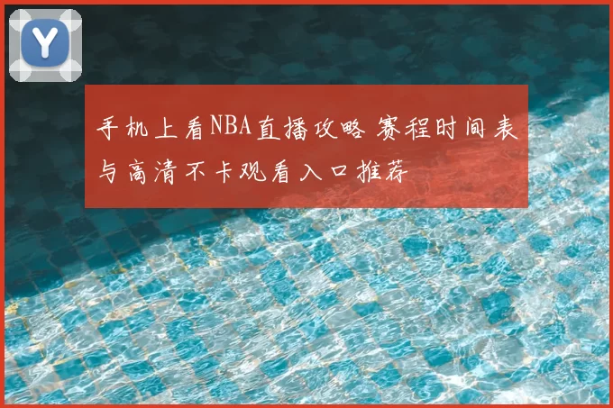 手机上看NBA直播攻略 赛程时间表与高清不卡观看入口推荐
