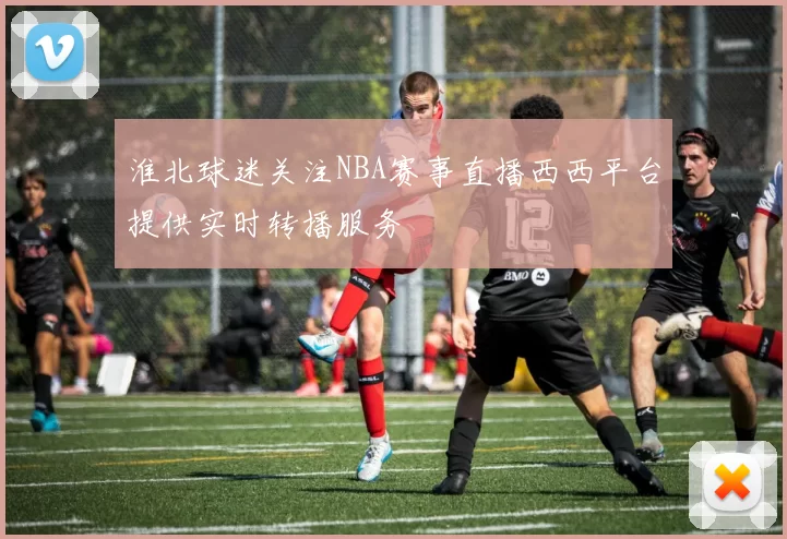 淮北球迷关注NBA赛事直播西西平台提供实时转播服务