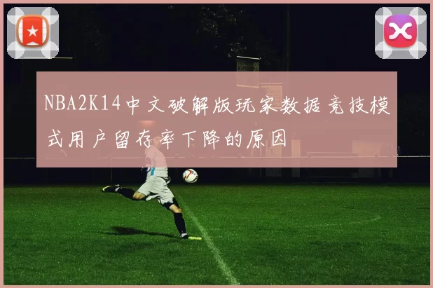 NBA2K14中文破解版玩家数据竞技模式用户留存率下降的原因