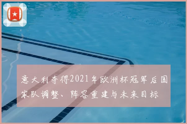意大利夺得2021年欧洲杯冠军后国家队调整、阵容重建与未来目标