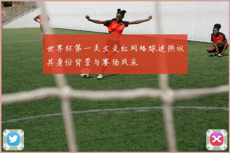 世界杯第一美女走红网络球迷热议其身份背景与赛场风采